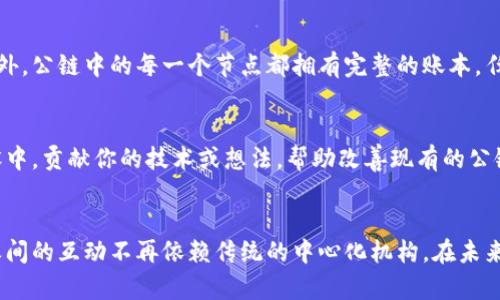 区块链中的公链：简明解析
公链，全称公共区块链（Public Blockchain），是区块链技术的一种类型。在公链中，任何人都可以自由地参与到网络中，无论是查看数据还是进行交易。公链的去中心化特性使得它在信息共享和价值交易过程中，能够有效避免第三方的干预和滥用。在这个不断变化的数字世界里，公链的重要性和应用场景逐渐广泛，吸引了越来越多的关注。

公链与私链的区别
为了更好地理解公链的概念，我们有必要认识一下它与私链的区别。私链（Private Blockchain）是限制参与者的网络，仅允许特定的用户进行交易与查看数据。在私链中，数据的透明性和去中心化程度相对较低，适合于企业内部的信息共享。而公链则是为了公众的数据透明性和广泛参与而设计的，这使得它在金融科技、智能合约等领域表现出更大的潜力。

公链的优势
公链有几个显著的优势：
ul
  listrong开放性：/strong任何人都可以参与进来，无需得到许可，这样能够促进更多人的参与。/li
  listrong透明性：/strong所有的交易记录都是公开的，可以被任何人查看，这样增强了信任感。/li
  listrong去中心化：/strong没有中心权威，任何人都可以参与维护网络的安全性。/li
  listrong抗审查性：/strong由于没有中心化的管理，公链能够有效防止因权力原因造成的信息审查和篡改。/li
/ul

公链的应用场景
公链具有广泛的应用场景，以下是几个典型的例子：

h41. 加密货币/h4
比特币（Bitcoin）和以太坊（Ethereum）都是公链的代表。比特币作为一种数字货币，它的公链机制保证了每一笔交易的透明性和安全性。而以太坊则除了支持货币交易，还能够通过智能合约实现自动化的协议执行。

h42. 去中心化金融（DeFi）/h4
在DeFi领域，公链扮演着重要角色。用户可以在没有中央机构的情况下进行借贷、交易和投资，极大地提升了金融服务的可达性。

h43. 数字身份管理/h4
公链可以用于创建去中心化的身份管理系统，使人们能够在没有中介的情况下掌控自己的身份数据，提升数据隐私保护，为用户提供更安全的体验。

公链的挑战
虽然公链有很多优势，但在实际应用中也面临着一些挑战：
ul
  listrong交易速度：/strong公链的交易确认时间往往较长，尤其是在网络拥堵时，交易速度可能让用户感到不便。/li
  listrong能耗问题：/strong一些公链的共识机制如工作量证明（PoW）消耗能量较大，环保问题引起关注。/li
  listrong隐私问题：/strong尽管公链公开透明，但这也使得交易信息容易被追踪，隐私保护仍然是一个待解决的问题。/li
/ul

未来展望
在未来，公链的发展潜力无疑是巨大的。有一些项目正在尝试改进现有的公链技术，比如通过引入新的共识机制，以提高效率和降低能耗。此外，随着越来越多的国家和地区开始关注区块链技术，政策的支持和投资的增加将进一步推动公链的应用广泛化。比如，将在各行各业中推动数字资产的流通、管理以及合规。

常见问题解答

h41. 公链的安全性如何保障？/h4
公链的安全性通常依赖于其去中心化的特性和共识机制。比如，比特币使用工作量证明机制，这种机制要求矿工们消耗大量的计算能力来维护网络安全。此外，公链中的每一个节点都拥有完整的账本，任何不符合主链记录的交易都会被自动拒绝。这种结构使得在攻击者进行恶意操作时，几乎不可能在整个网络中获得一致的认可，从而保障了网络的安全性。

h42. 我怎样可以参与公链的发展？/h4
参与公链的发展有多种方式，首先，你可以选择成为矿工，通过提供计算能力参与到公链的维护和交易确认中。其次，你还可以参与到公链的开发和社区建设中，贡献你的技术或想法，帮助改善现有的公链项目。此外，通过参与各种公链项目的ICO（首次代币发行），你可以投资这些项目，并以此支持它们的发展。

结语
综上所述，公链作为区块链技术中最重要的一部分，具有极大的发展潜力和应用前景。它为我们提供了一个去中心化、透明化且可信的网络环境，让人与人之间的互动不再依赖传统的中心化机构。在未来，随着技术的不断进步，公链会迎来更多的挑战与机遇，也将推动数字经济的更多创新与发展。