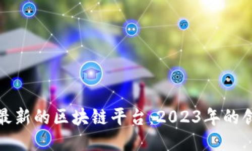 探索全球最新的区块链平台：2023年的创新领航者
