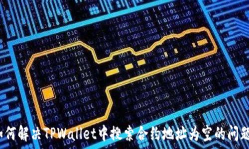   
如何解决TPWallet中搜索合约地址为空的问题？