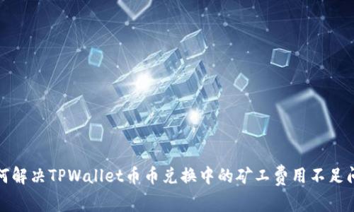 如何解决TPWallet币币兑换中的矿工费用不足问题