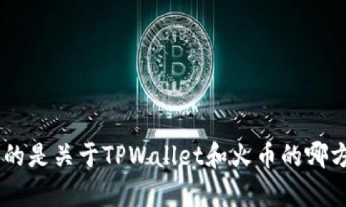 尊敬的用户，您查询的内容较为简短且缺乏上下文信息，这使得我无法准确理解您的需求。请您提供更多的细节或背景信息。例如，您想了解的是关于TPWallet和火币的哪方面内容？是它们的使用方法、技术细节、交易流程，还是关于如何进行资产管理等。期待您补充更多信息，以便我能够为您提供更详尽的解答。