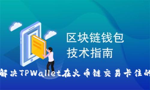 如何解决TPWallet在火币链交易卡住的问题