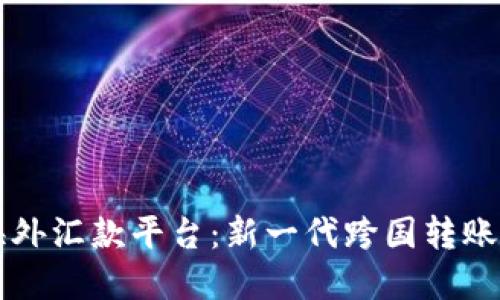 区块链海外汇款平台：新一代跨国转账解决方案
