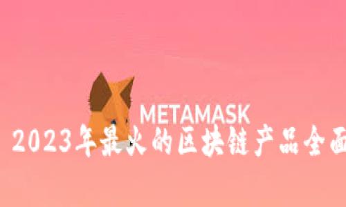 优质 2023年最火的区块链产品全面解析