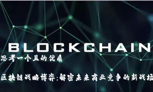 思考一个且的优质

区块链战略博弈：解密未来商业竞争的新战场