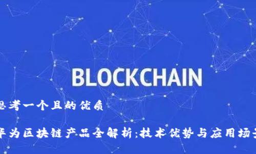 思考一个且的优质

华为区块链产品全解析：技术优势与应用场景