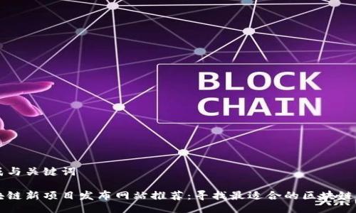 生成与关键词

区块链新项目发布网站推荐：寻找最适合的区块链软件