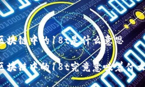 区块链中的18t是什么意思

区块链中的18t究竟意味着什么？