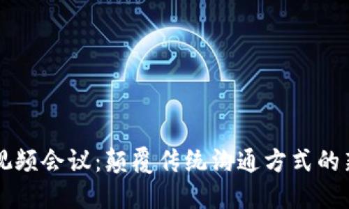 区块链视频会议：颠覆传统沟通方式的新兴技术