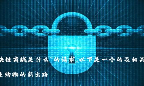 要回应您对“区块链商城是什么”的请求，以下是一个的及相关关键词，请查阅：

区块链商城：未来购物的新出路