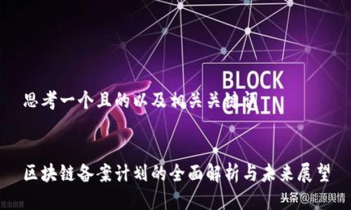 思考一个且的以及相关关键词


区块链备案计划的全面解析与未来展望