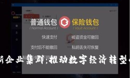 区块链创新企业集群：推动数字经济转型的关键力量