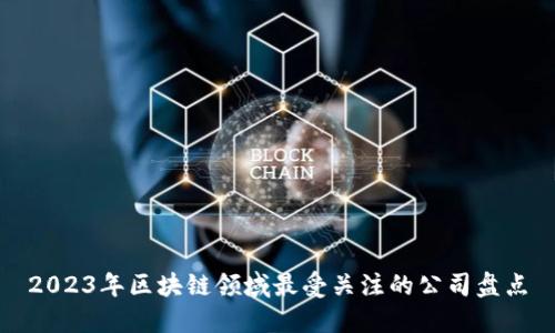 2023年区块链领域最受关注的公司盘点