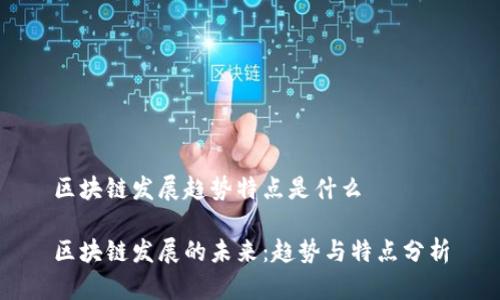 区块链发展趋势特点是什么

区块链发展的未来：趋势与特点分析